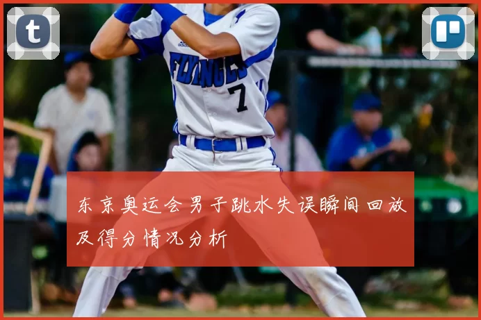 东京奥运会男子跳水失误瞬间回放及得分情况分析