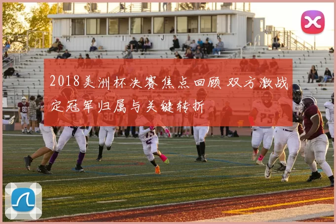 2018美洲杯决赛焦点回顾 双方激战定冠军归属与关键转折