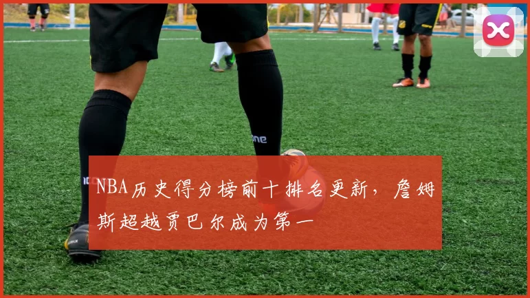 NBA历史得分榜前十排名更新，詹姆斯超越贾巴尔成为第一