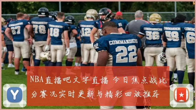 NBA直播吧文字直播 今日焦点战比分赛况实时更新与精彩回放推荐