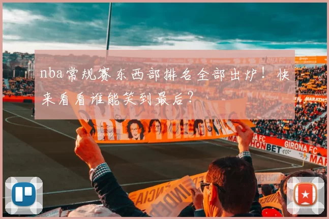 nba常规赛东西部排名全部出炉！快来看看谁能笑到最后？