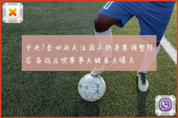 中央5套回放关注国乒热身赛调整阵容 备战后续赛事关键看点曝光