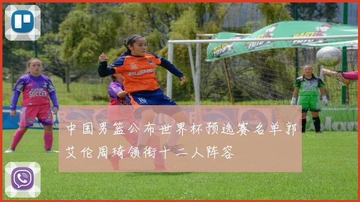 中国男篮公布世界杯预选赛名单郭艾伦周琦领衔十二人阵容