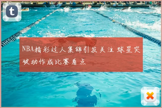 NBA精彩过人集锦引发关注 球星突破动作成比赛看点