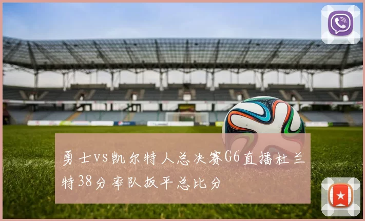 勇士vs凯尔特人总决赛G6直播杜兰特38分率队扳平总比分