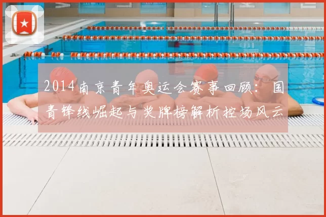 2014南京青年奥运会赛事回顾:国青锋线崛起与奖牌榜解析控场风云