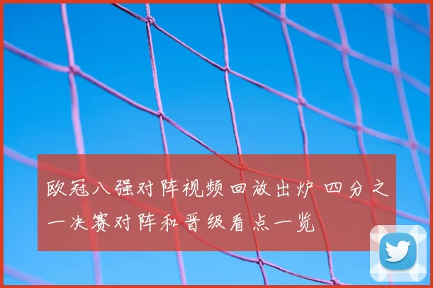 欧冠八强对阵视频回放出炉 四分之一决赛对阵和晋级看点一览
