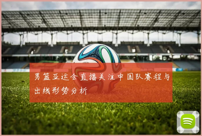 男篮亚运会直播关注中国队赛程与出线形势分析