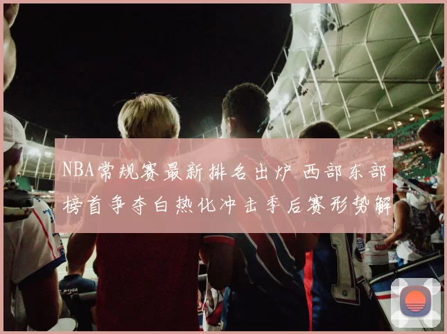 NBA常规赛最新排名出炉 西部东部榜首争夺白热化冲击季后赛形势解析