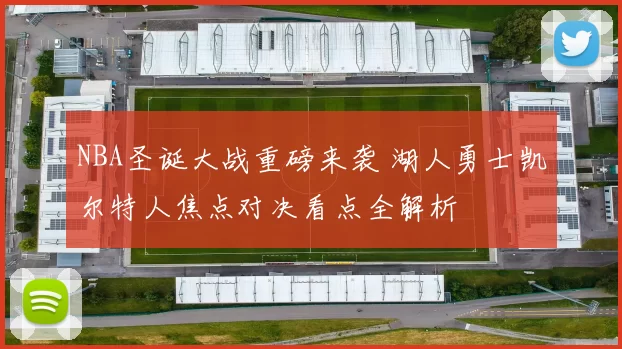 NBA圣诞大战重磅来袭 湖人勇士凯尔特人焦点对决看点全解析