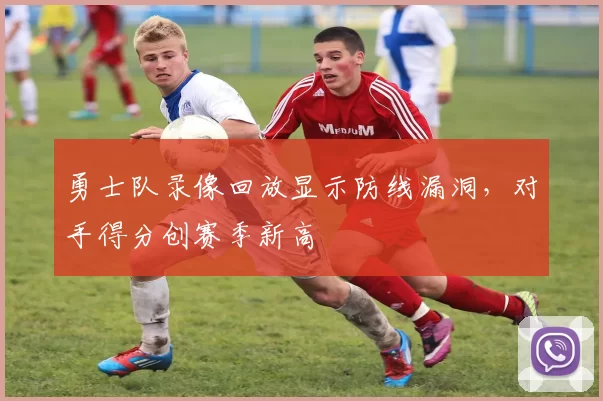 勇士队录像回放显示防线漏洞，对手得分创赛季新高