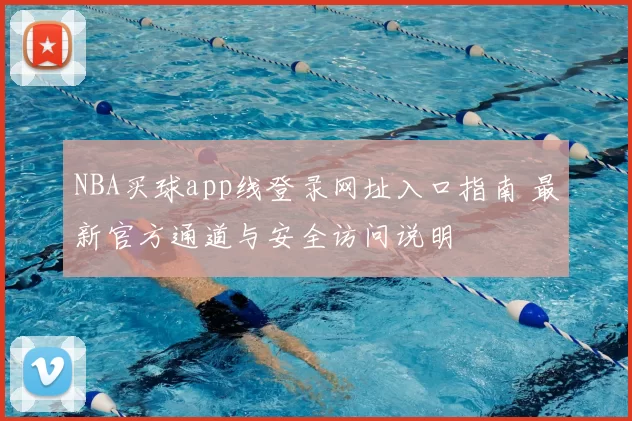 NBA买球app线登录网址入口指南 最新官方通道与安全访问说明
