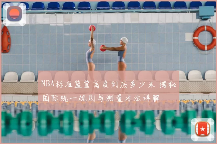 NBA标准篮筐高度到底多少米 揭秘国际统一规则与测量方法详解