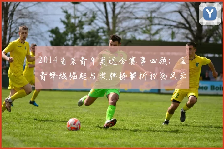 2014南京青年奥运会赛事回顾：国青锋线崛起与奖牌榜解析控场风云
