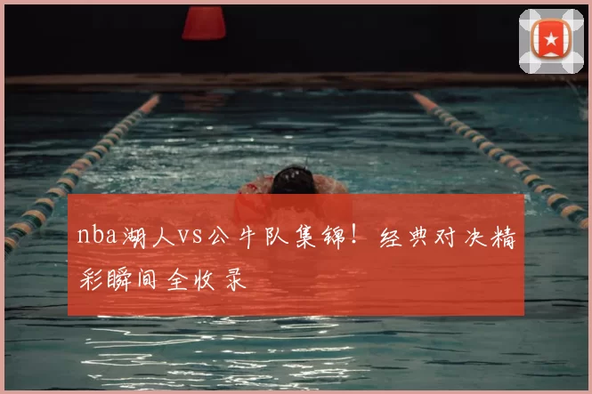 nba湖人vs公牛队集锦!经典对决精彩瞬间全收录
