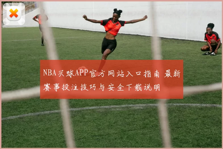 NBA买球APP官方网站入口指南 最新赛事投注技巧与安全下载说明