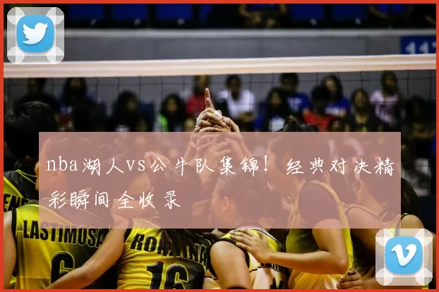 nba湖人vs公牛队集锦!经典对决精彩瞬间全收录