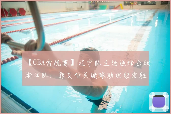 【CBA常规赛】辽宁队主场逆转击败浙江队，郭艾伦关键球助攻锁定胜局