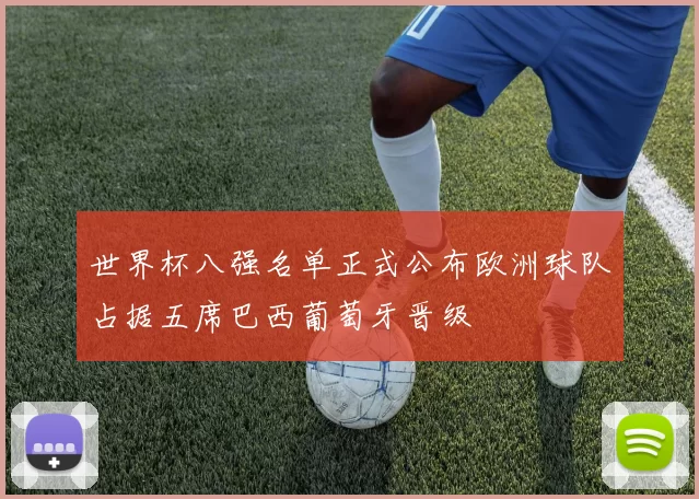 世界杯八强名单正式公布欧洲球队占据五席巴西葡萄牙晋级