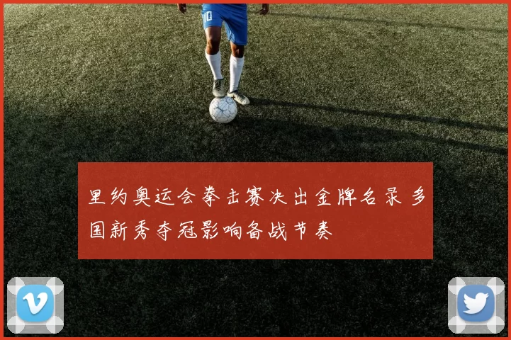 里约奥运会拳击赛决出金牌名录 多国新秀夺冠影响备战节奏