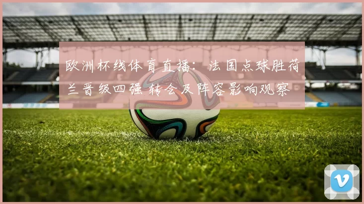 欧洲杯线体育直播：法国点球胜荷兰晋级四强 转会及阵容影响观察