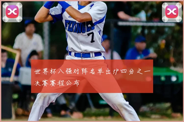 世界杯八强对阵名单出炉四分之一决赛赛程公布