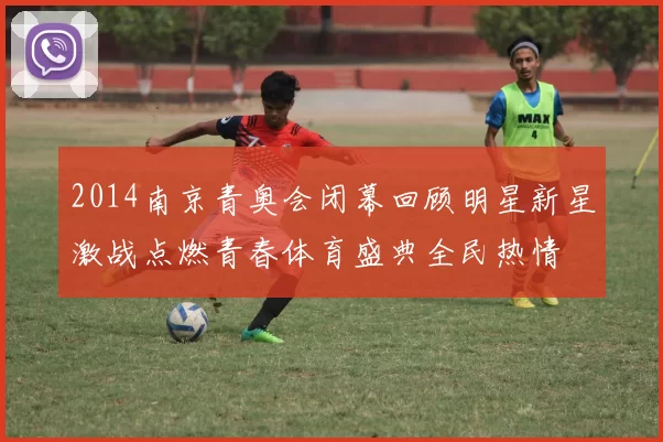 2014南京青奥会闭幕回顾明星新星激战点燃青春体育盛典全民热情