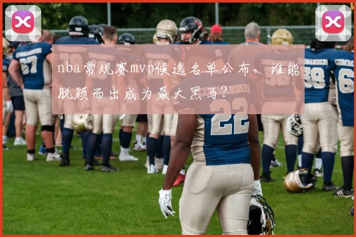 nba常规赛mvp候选名单公布，谁能脱颖而出成为最大黑马？