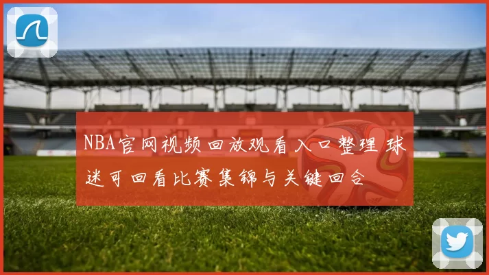 NBA官网视频回放观看入口整理 球迷可回看比赛集锦与关键回合
