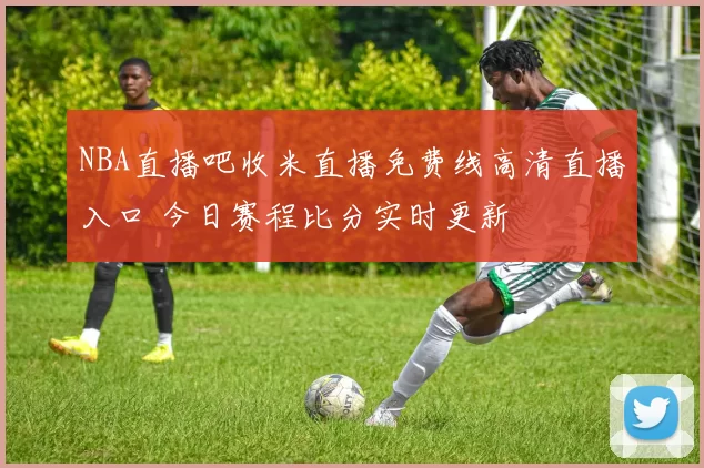 NBA直播吧收米直播免费线高清直播入口 今日赛程比分实时更新