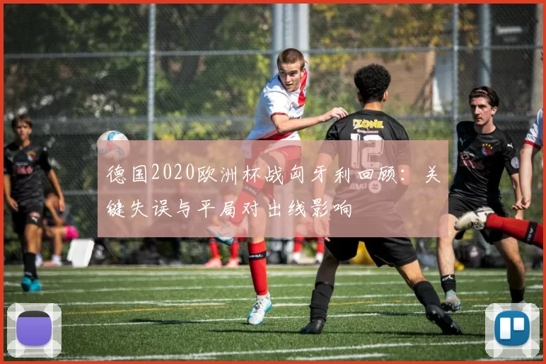 德国2020欧洲杯战匈牙利回顾：关键失误与平局对出线影响