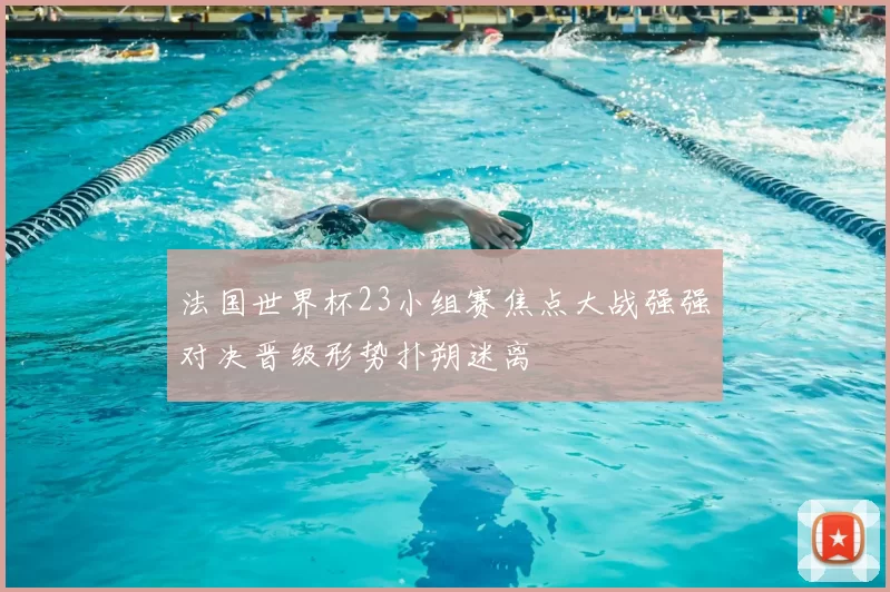 法国世界杯23小组赛焦点大战强强对决晋级形势扑朔迷离