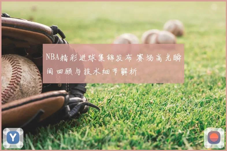 NBA精彩进球集锦发布 赛场高光瞬间回顾与技术细节解析