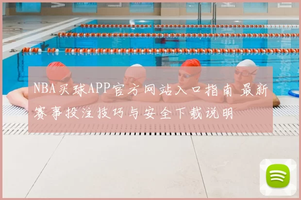 NBA买球APP官方网站入口指南 最新赛事投注技巧与安全下载说明