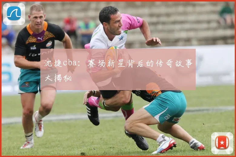 沈捷cba：赛场新星背后的传奇故事大揭秘