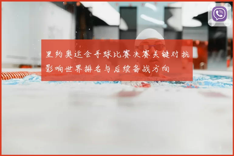 里约奥运会手球比赛决赛关键对抗影响世界排名与后续备战方向