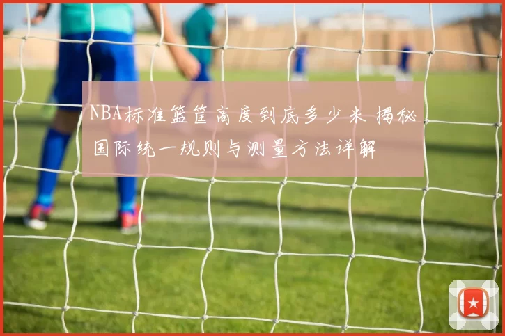 NBA标准篮筐高度到底多少米 揭秘国际统一规则与测量方法详解