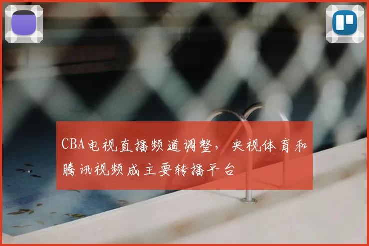 CBA电视直播频道调整,央视体育和腾讯视频成主要转播平台