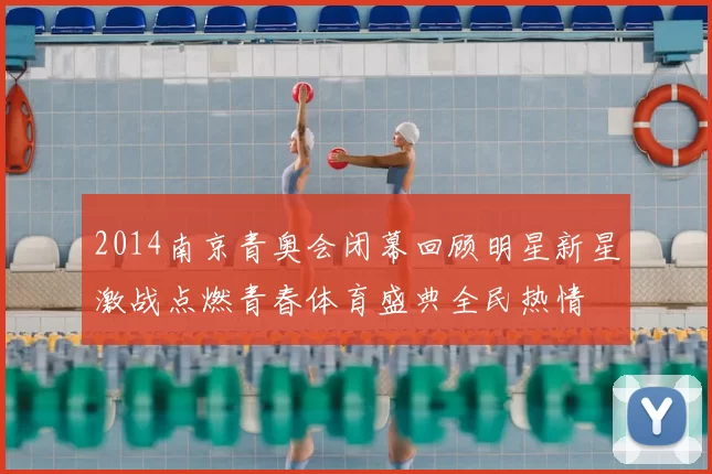 2014南京青奥会闭幕回顾明星新星激战点燃青春体育盛典全民热情