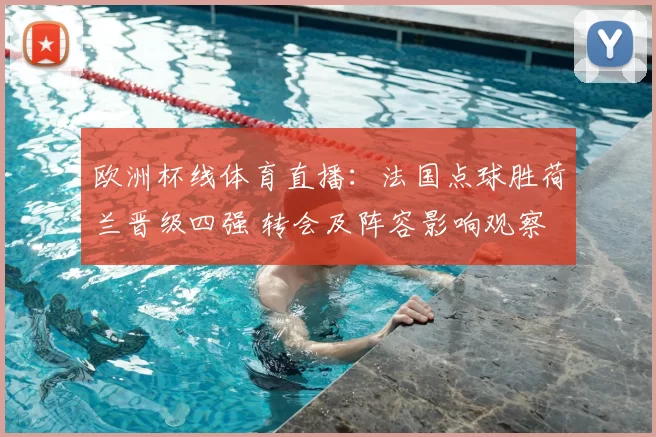 欧洲杯线体育直播：法国点球胜荷兰晋级四强 转会及阵容影响观察