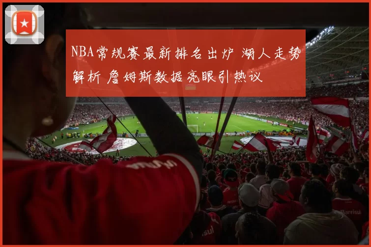NBA常规赛最新排名出炉 湖人走势解析 詹姆斯数据亮眼引热议