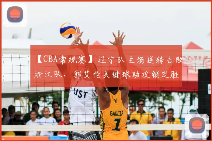 【CBA常规赛】辽宁队主场逆转击败浙江队,郭艾伦关键球助攻锁定胜局