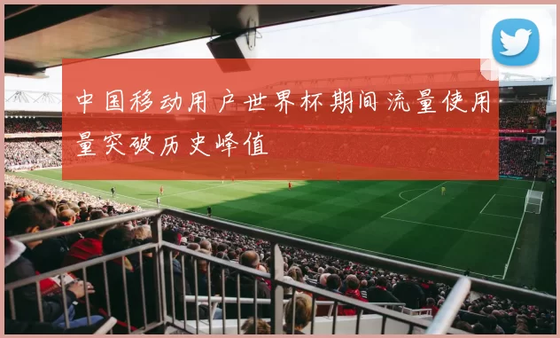 中国移动用户世界杯期间流量使用量突破历史峰值