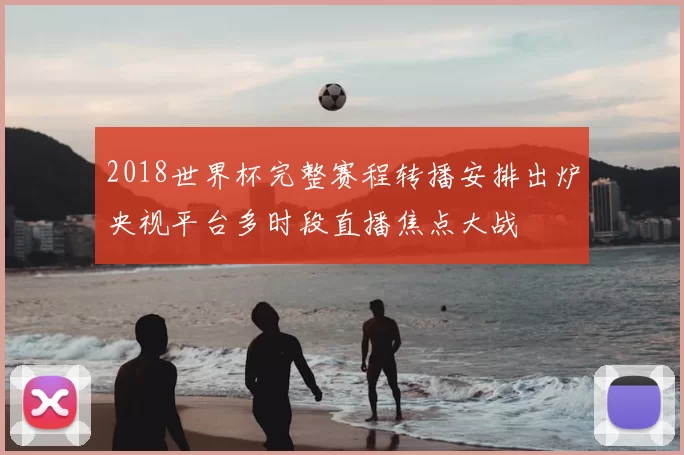 2018世界杯完整赛程转播安排出炉央视平台多时段直播焦点大战